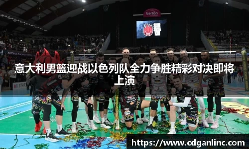 意大利男篮迎战以色列队全力争胜精彩对决即将上演