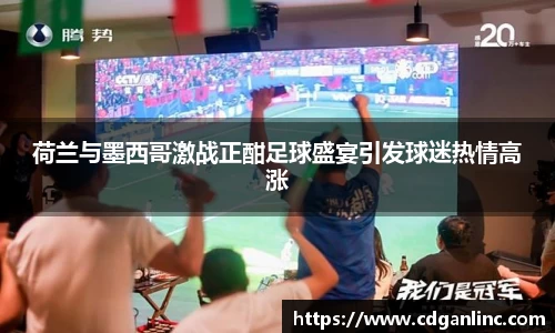 荷兰与墨西哥激战正酣足球盛宴引发球迷热情高涨