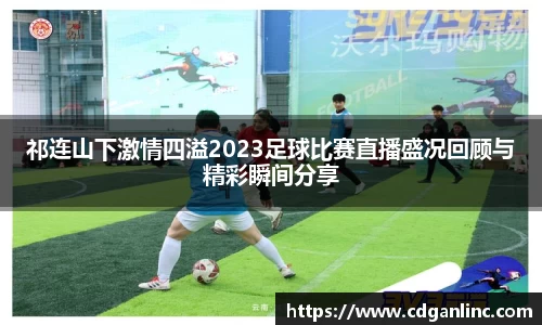 祁连山下激情四溢2023足球比赛直播盛况回顾与精彩瞬间分享