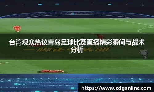 台湾观众热议青岛足球比赛直播精彩瞬间与战术分析