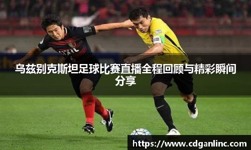 乌兹别克斯坦足球比赛直播全程回顾与精彩瞬间分享
