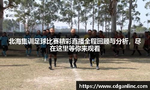 北海集训足球比赛精彩直播全程回顾与分析，尽在这里等你来观看