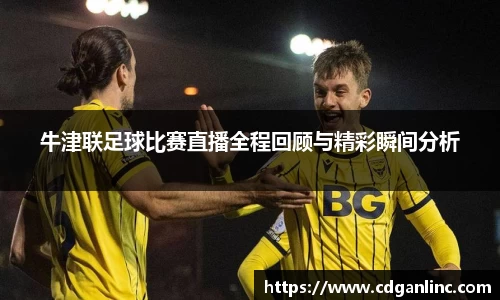 牛津联足球比赛直播全程回顾与精彩瞬间分析