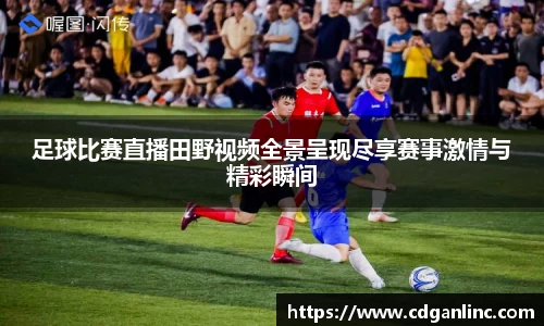 足球比赛直播田野视频全景呈现尽享赛事激情与精彩瞬间