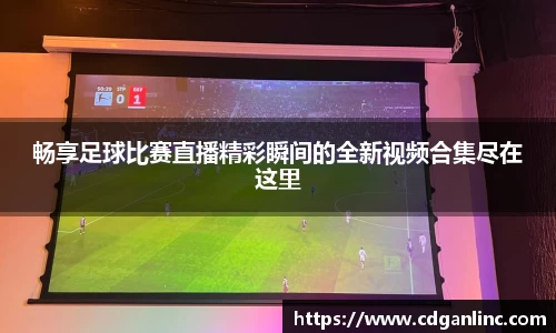 畅享足球比赛直播精彩瞬间的全新视频合集尽在这里