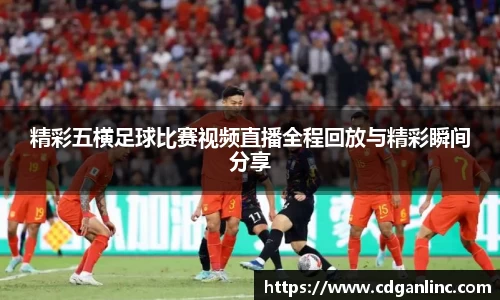 精彩五横足球比赛视频直播全程回放与精彩瞬间分享