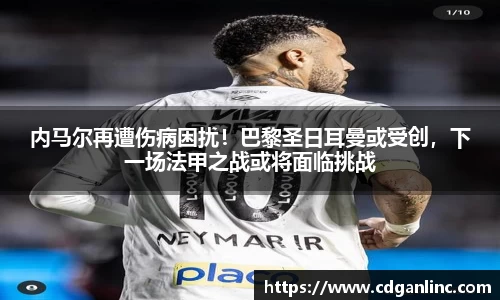 内马尔再遭伤病困扰！巴黎圣日耳曼或受创，下一场法甲之战或将面临挑战