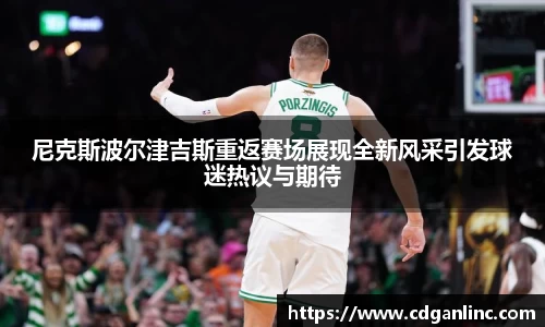 尼克斯波尔津吉斯重返赛场展现全新风采引发球迷热议与期待
